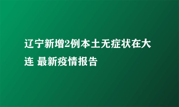 辽宁新增2例本土无症状在大连 最新疫情报告