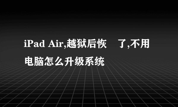 iPad Air,越狱后恢復了,不用电脑怎么升级系统