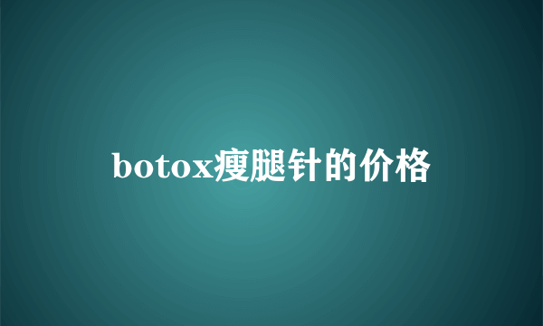 botox瘦腿针的价格