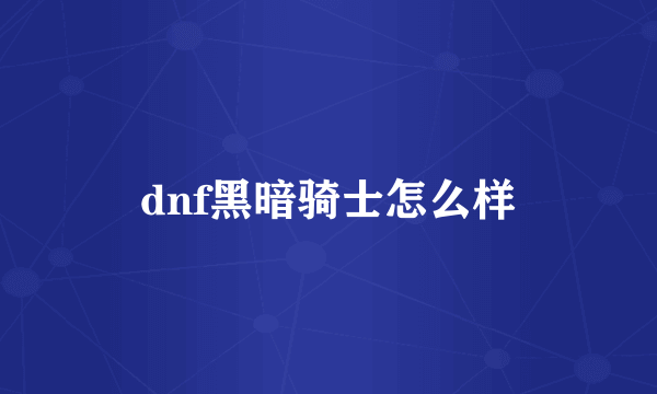 dnf黑暗骑士怎么样