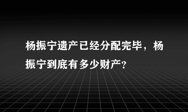 杨振宁遗产已经分配完毕，杨振宁到底有多少财产？