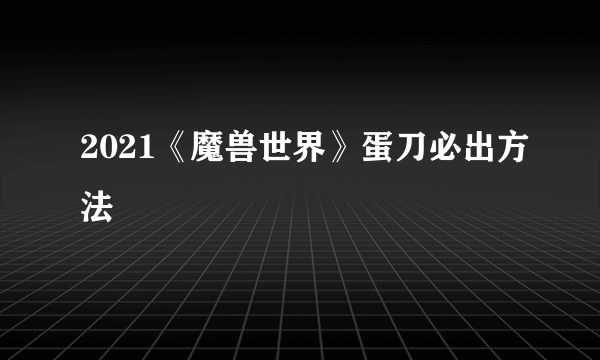 2021《魔兽世界》蛋刀必出方法