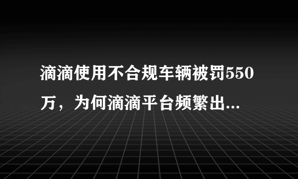 滴滴使用不合规车辆被罚550万，为何滴滴平台频繁出事还不整改？