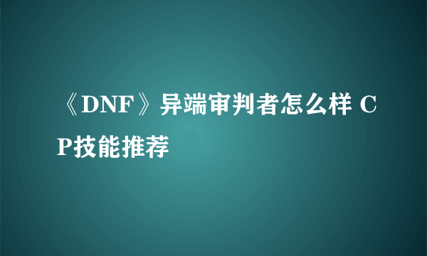 《DNF》异端审判者怎么样 CP技能推荐