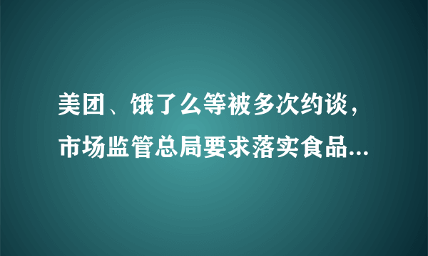 美团、饿了么等被多次约谈，市场监管总局要求落实食品安全五大责任