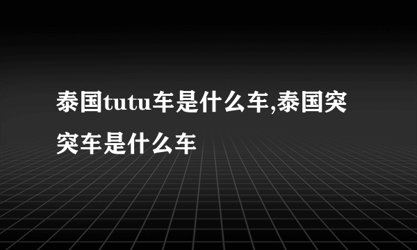 泰国tutu车是什么车,泰国突突车是什么车