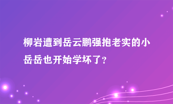 柳岩遭到岳云鹏强抱老实的小岳岳也开始学坏了？