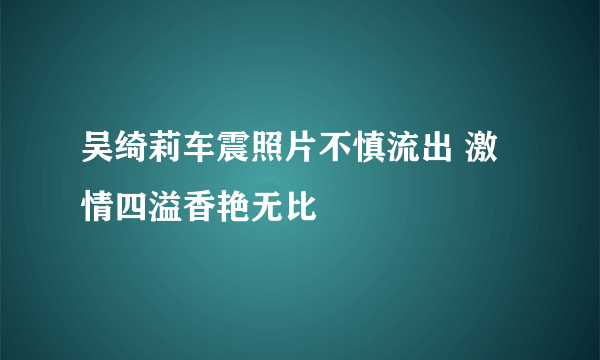 吴绮莉车震照片不慎流出 激情四溢香艳无比