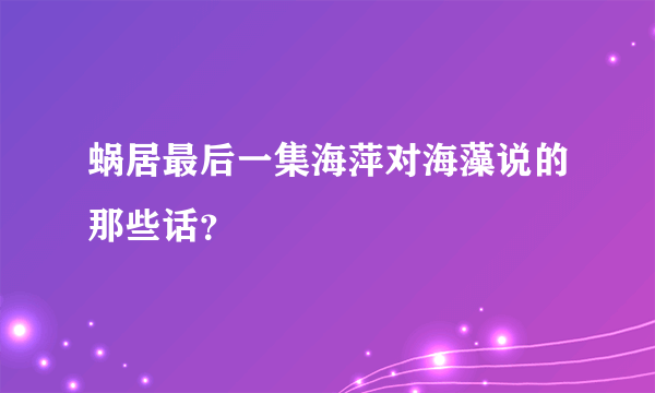 蜗居最后一集海萍对海藻说的那些话？