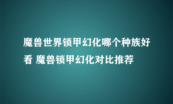 魔兽世界锁甲幻化哪个种族好看 魔兽锁甲幻化对比推荐