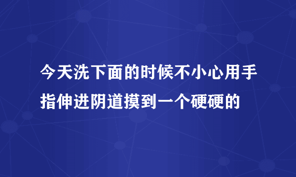 今天洗下面的时候不小心用手指伸进阴道摸到一个硬硬的