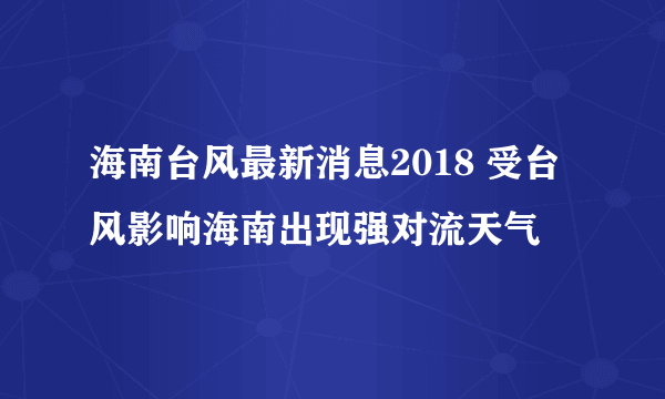 海南台风最新消息2018 受台风影响海南出现强对流天气