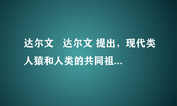 达尔文   达尔文 提出，现代类人猿和人类的共同祖先是森林古猿．