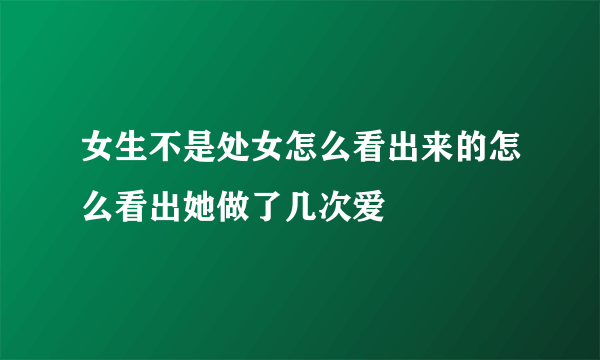 女生不是处女怎么看出来的怎么看出她做了几次爱