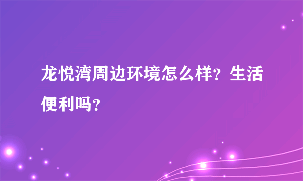 龙悦湾周边环境怎么样？生活便利吗？