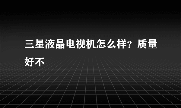 三星液晶电视机怎么样？质量好不