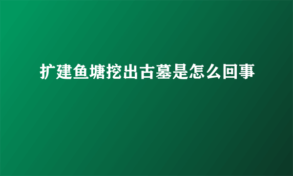 扩建鱼塘挖出古墓是怎么回事