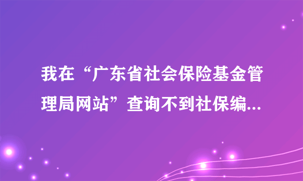 我在“广东省社会保险基金管理局网站”查询不到社保编号和情况