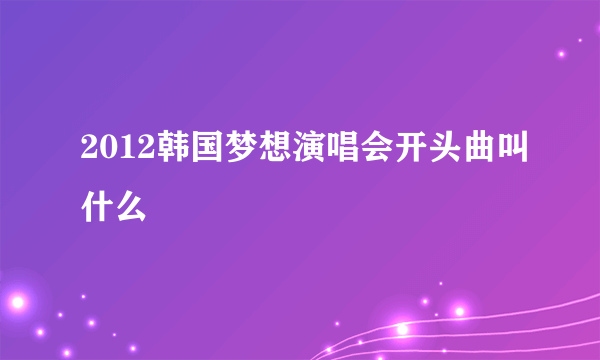 2012韩国梦想演唱会开头曲叫什么