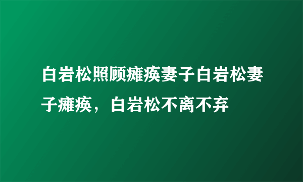 白岩松照顾瘫痪妻子白岩松妻子瘫痪，白岩松不离不弃