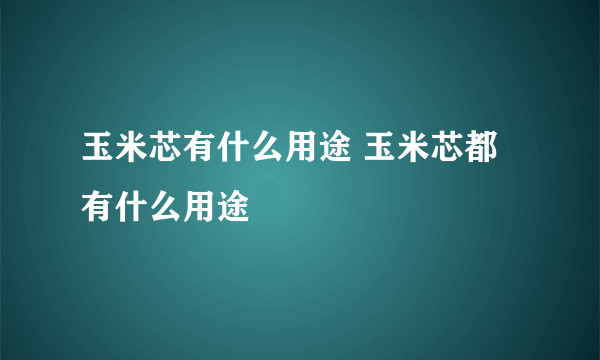 玉米芯有什么用途 玉米芯都有什么用途