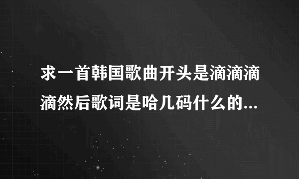 求一首韩国歌曲开头是滴滴滴滴然后歌词是哈几码什么的，节奏感很强，用在韩剧男主帅气画面剪辑BGM