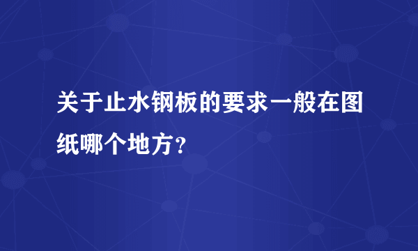 关于止水钢板的要求一般在图纸哪个地方？