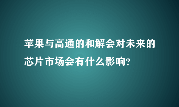 苹果与高通的和解会对未来的芯片市场会有什么影响？