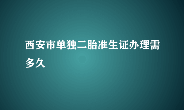 西安市单独二胎准生证办理需多久