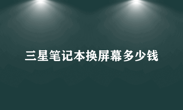 三星笔记本换屏幕多少钱