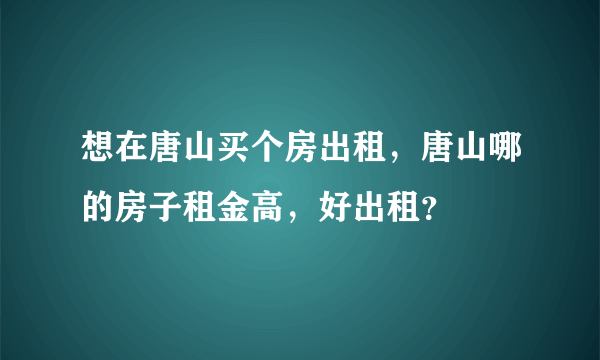 想在唐山买个房出租，唐山哪的房子租金高，好出租？