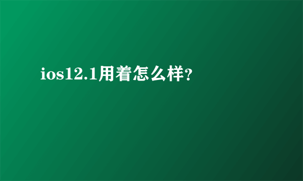 ios12.1用着怎么样？