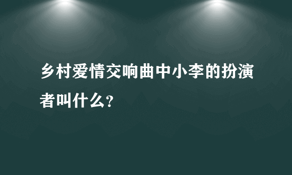 乡村爱情交响曲中小李的扮演者叫什么？