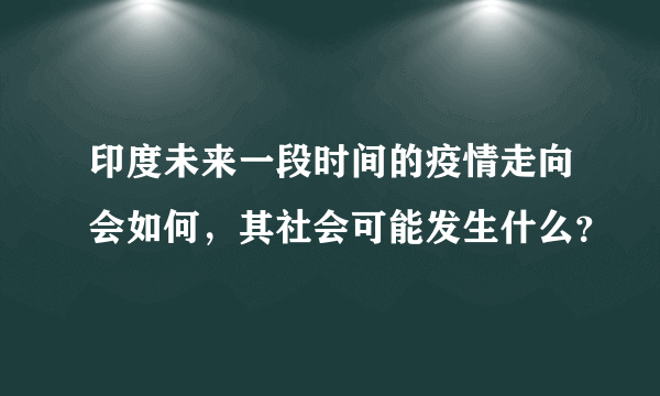 印度未来一段时间的疫情走向会如何，其社会可能发生什么？