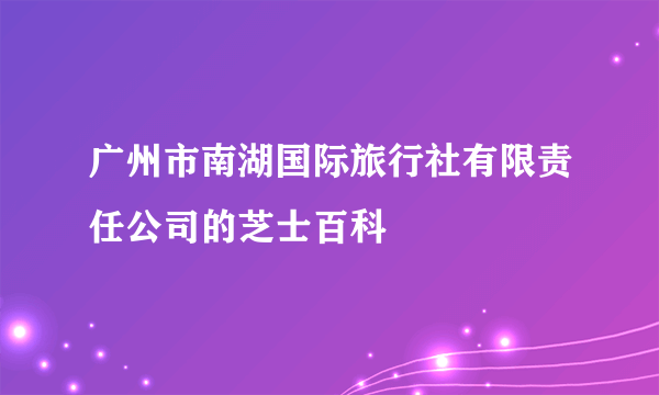 广州市南湖国际旅行社有限责任公司的芝士百科