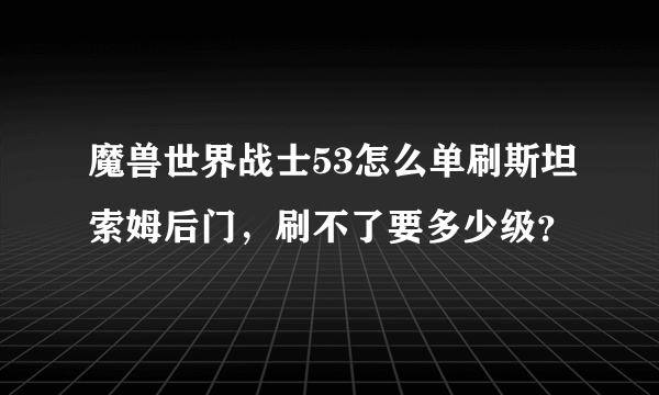 魔兽世界战士53怎么单刷斯坦索姆后门，刷不了要多少级？