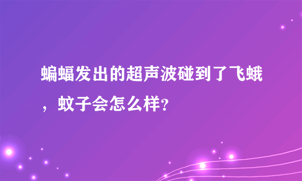 蝙蝠发出的超声波碰到了飞蛾，蚊子会怎么样？