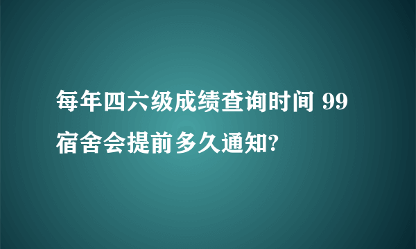 每年四六级成绩查询时间 99宿舍会提前多久通知?