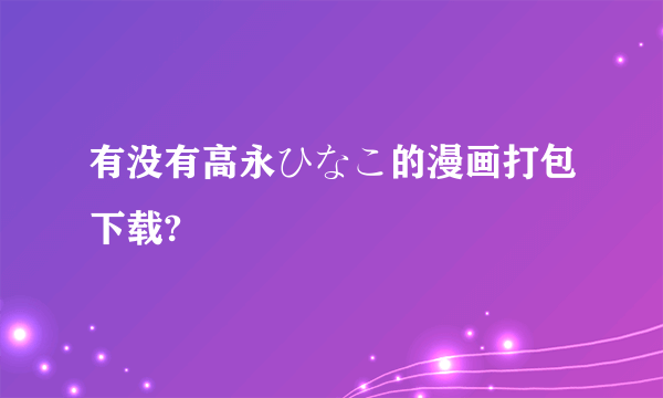 有没有高永ひなこ的漫画打包下载?