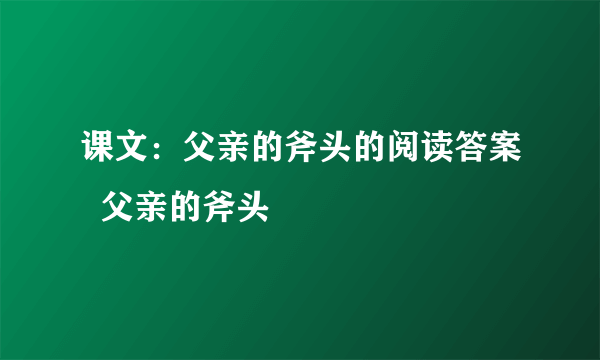 课文：父亲的斧头的阅读答案  父亲的斧头