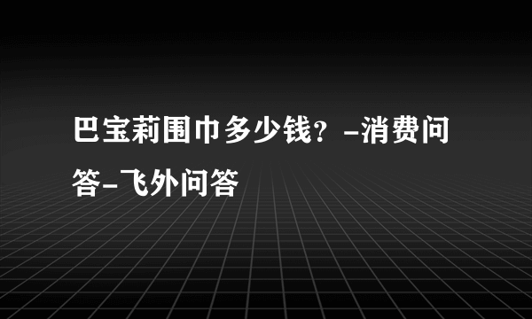 巴宝莉围巾多少钱？-消费问答-飞外问答