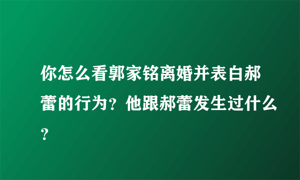 你怎么看郭家铭离婚并表白郝蕾的行为？他跟郝蕾发生过什么？