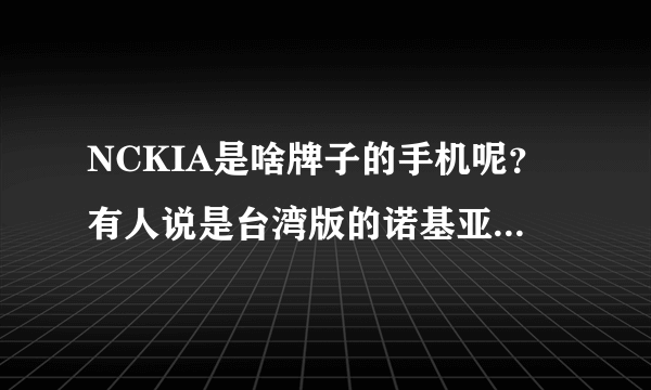 NCKIA是啥牌子的手机呢？有人说是台湾版的诺基亚，是吗？