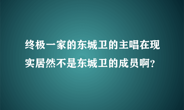 终极一家的东城卫的主唱在现实居然不是东城卫的成员啊？