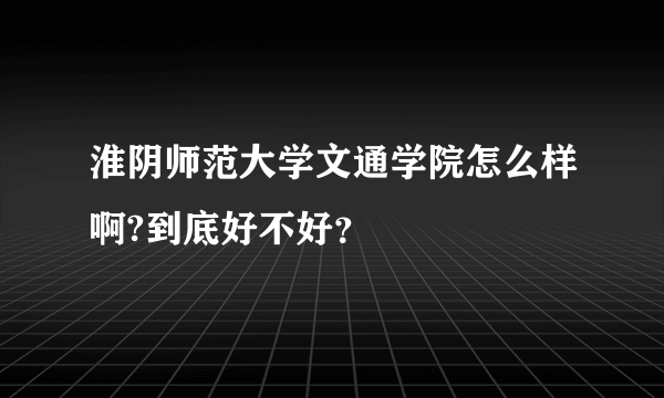 淮阴师范大学文通学院怎么样啊?到底好不好？