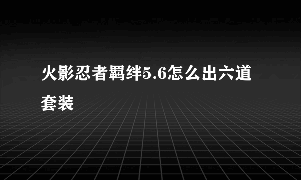 火影忍者羁绊5.6怎么出六道套装