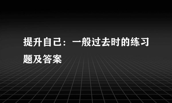 提升自己：一般过去时的练习题及答案