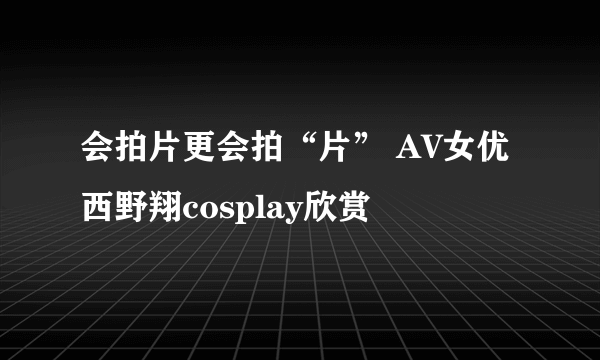 会拍片更会拍“片” AV女优西野翔cosplay欣赏