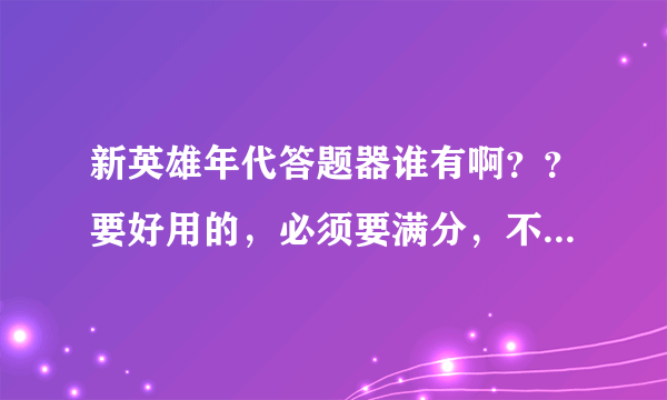 新英雄年代答题器谁有啊？？要好用的，必须要满分，不是满分勿扰！！