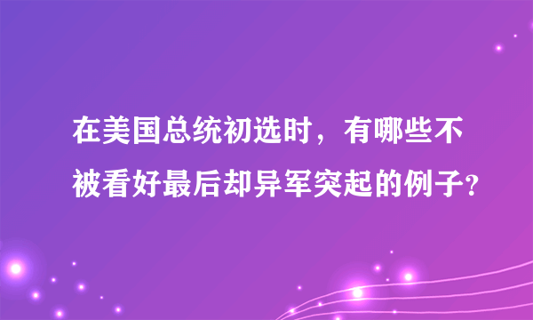 在美国总统初选时，有哪些不被看好最后却异军突起的例子？